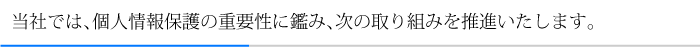 当社では、個人情報保護の重要性に鑑み、次の取り組みを推進いたします。